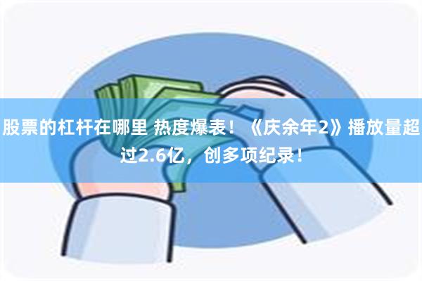 股票的杠杆在哪里 热度爆表！《庆余年2》播放量超过2.6亿，创多项纪录！
