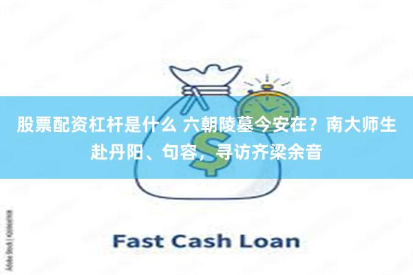 股票配资杠杆是什么 六朝陵墓今安在？南大师生赴丹阳、句容，寻访齐梁余音