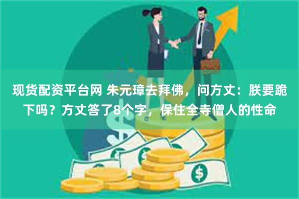 现货配资平台网 朱元璋去拜佛，问方丈：朕要跪下吗？方丈答了8个字，保住全寺僧人的性命