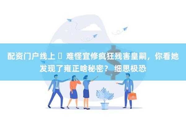 配资门户线上 ​难怪宜修疯狂残害皇嗣，你看她发现了雍正啥秘密？ 细思极恐