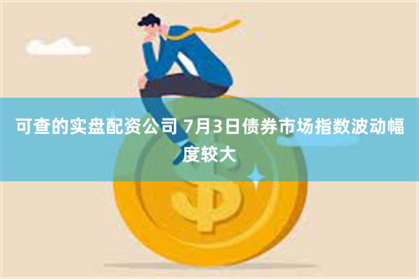 可查的实盘配资公司 7月3日债券市场指数波动幅度较大