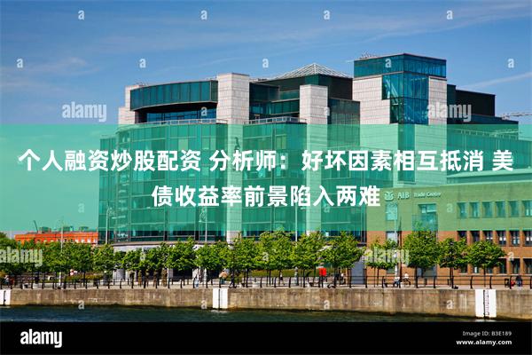 个人融资炒股配资 分析师：好坏因素相互抵消 美债收益率前景陷入两难