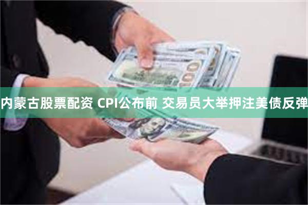 内蒙古股票配资 CPI公布前 交易员大举押注美债反弹