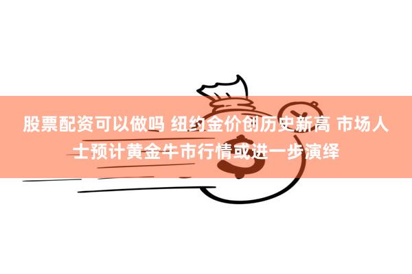 股票配资可以做吗 纽约金价创历史新高 市场人士预计黄金牛市行情或进一步演绎