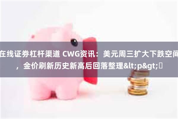 在线证劵杠杆渠道 CWG资讯：美元周三扩大下跌空间，金价刷新历史新高后回落整理<p>​