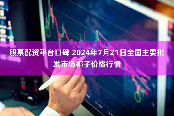 股票配资平台口碑 2024年7月21日全国主要批发市场椰子价格行情