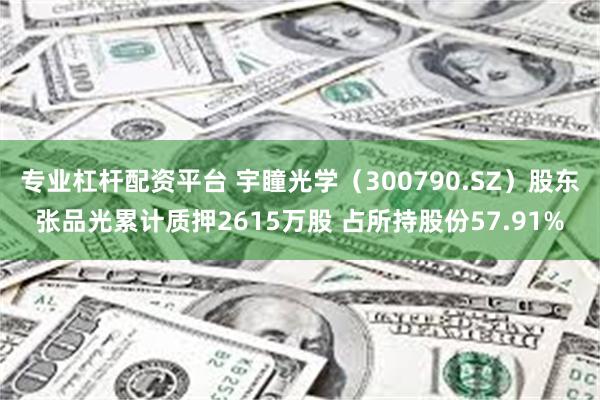 专业杠杆配资平台 宇瞳光学（300790.SZ）股东张品光累计质押2615万股 占所持股份57.91%