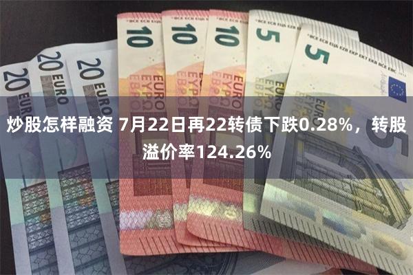 炒股怎样融资 7月22日再22转债下跌0.28%，转股溢价率124.26%
