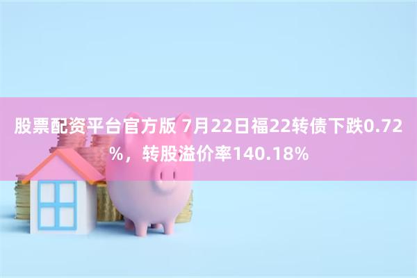 股票配资平台官方版 7月22日福22转债下跌0.72%，转股溢价率140.18%