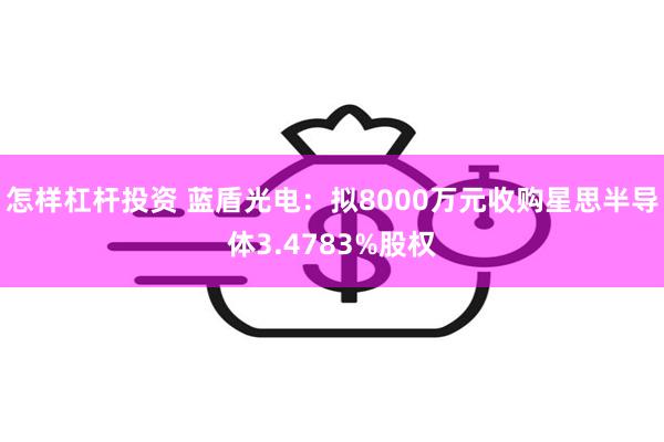 怎样杠杆投资 蓝盾光电：拟8000万元收购星思半导体3.4783%股权