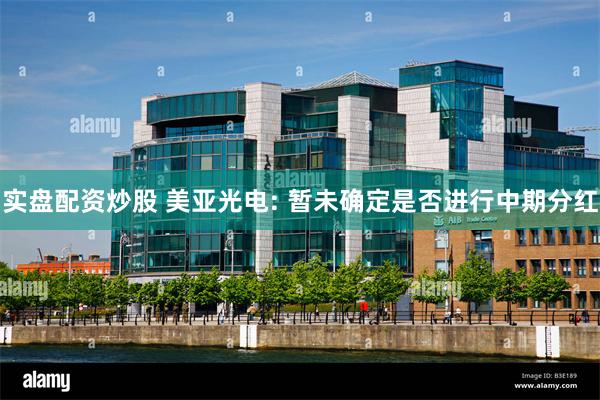 实盘配资炒股 美亚光电: 暂未确定是否进行中期分红