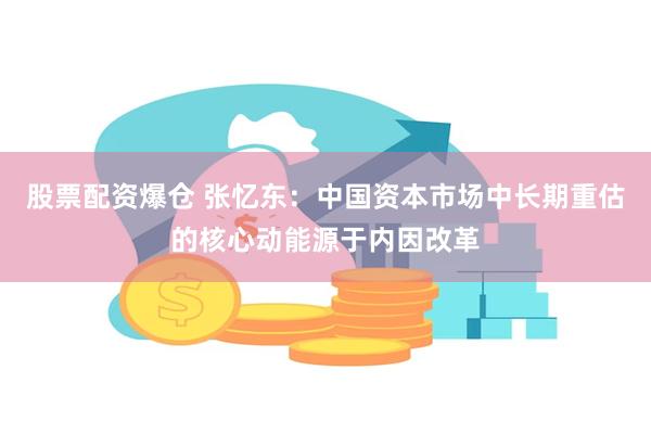 股票配资爆仓 张忆东：中国资本市场中长期重估的核心动能源于内