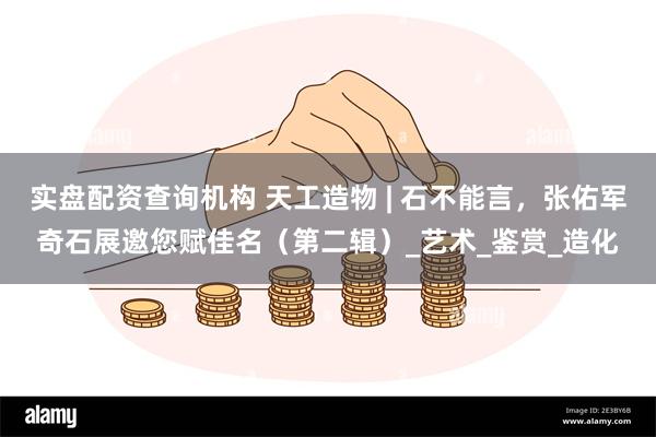 实盘配资查询机构 天工造物 | 石不能言，张佑军奇石展邀您赋