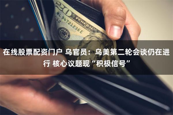 在线股票配资门户 乌官员：乌美第二轮会谈仍在进行 核心议题现