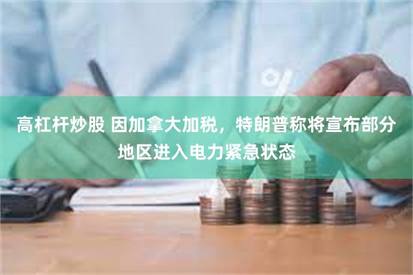 高杠杆炒股 因加拿大加税，特朗普称将宣布部分地区进入电力紧急