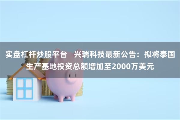 实盘杠杆炒股平台   兴瑞科技最新公告：拟将泰国生产基地投资