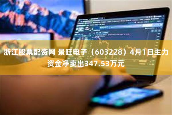 浙江股票配资网 景旺电子（603228）4月1日主力资金净卖