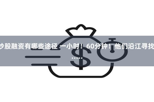 炒股融资有哪些途径 一小时！60分钟！他们沿江寻找.....