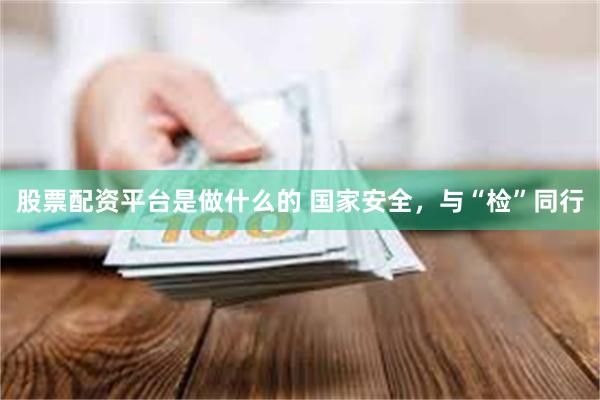 股票配资平台是做什么的 国家安全，与“检”同行