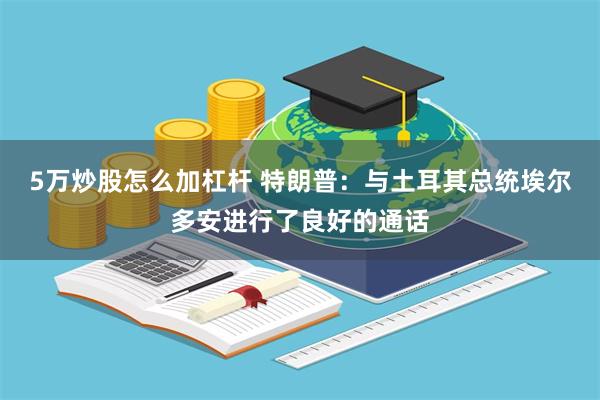 5万炒股怎么加杠杆 特朗普：与土耳其总统埃尔多安进行了良好的