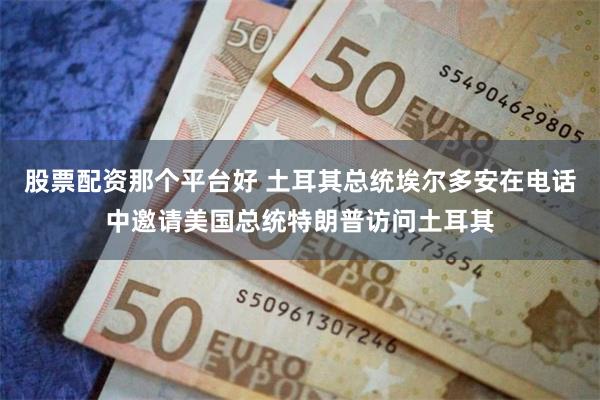 股票配资那个平台好 土耳其总统埃尔多安在电话中邀请美国总统特