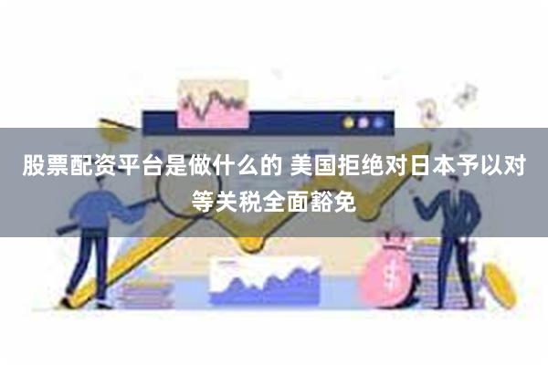 股票配资平台是做什么的 美国拒绝对日本予以对等关税全面豁免