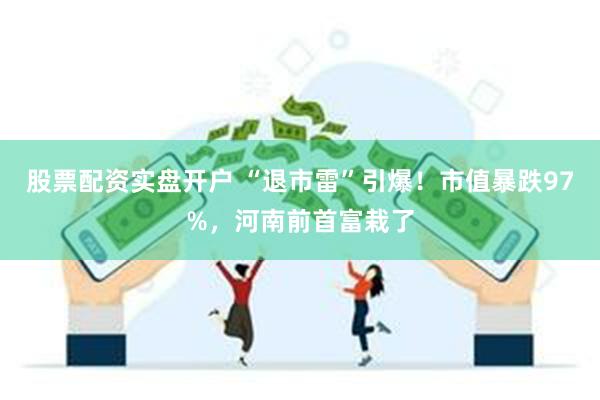 股票配资实盘开户 “退市雷”引爆！市值暴跌97%，河南前首富