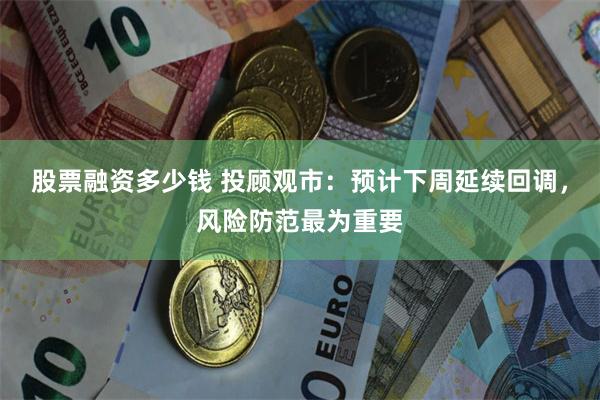 股票融资多少钱 投顾观市：预计下周延续回调，风险防范最为重要