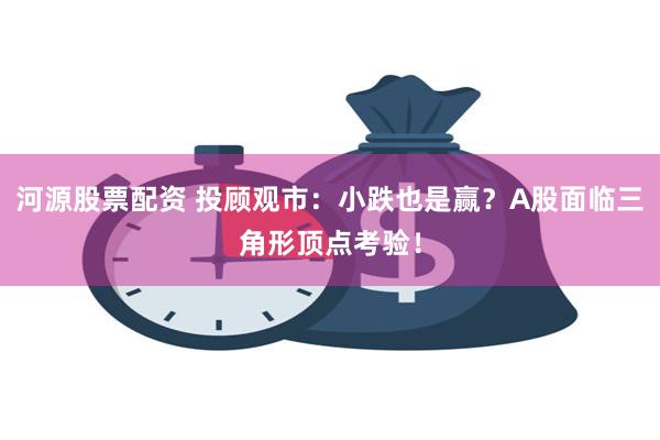 河源股票配资 投顾观市：小跌也是赢？A股面临三角形顶点考验！
