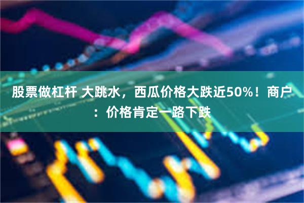 股票做杠杆 大跳水，西瓜价格大跌近50%！商户：价格肯定一路