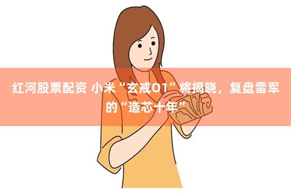 红河股票配资 小米“玄戒O1”将揭晓，复盘雷军的“造芯十年”