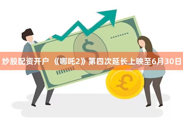 炒股配资开户 《哪吒2》第四次延长上映至6月30日