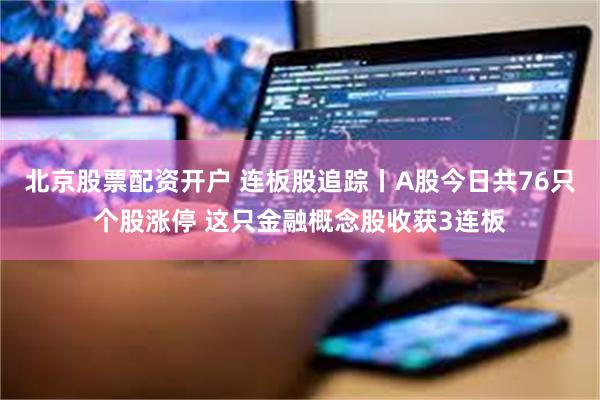 北京股票配资开户 连板股追踪丨A股今日共76只个股涨停 这只