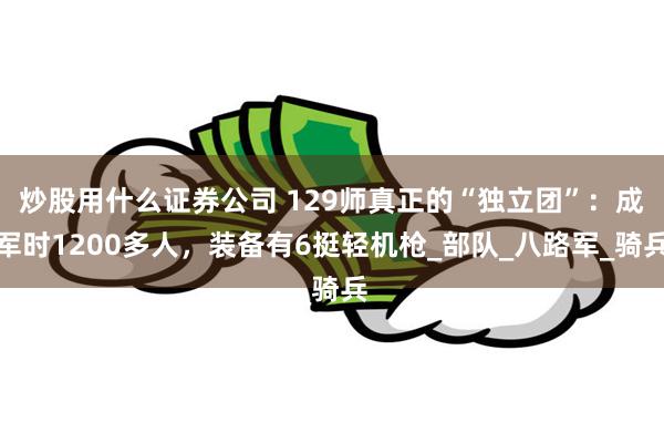 炒股用什么证券公司 129师真正的“独立团”：成军时1200