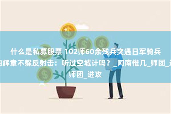 什么是私募股票 102师60余残兵突遇日军骑兵，柏辉章不躲反