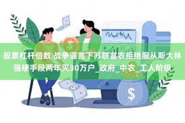 股票杠杆倍数 战争谣言下苏联富农拒绝服从斯大林强硬手段两年灭