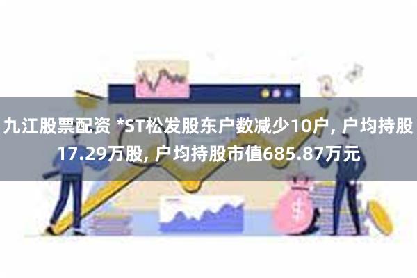 九江股票配资 *ST松发股东户数减少10户, 户均持股17.