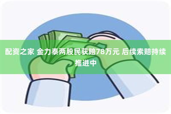 配资之家 金力泰两股民获赔78万元 后续索赔持续推进中