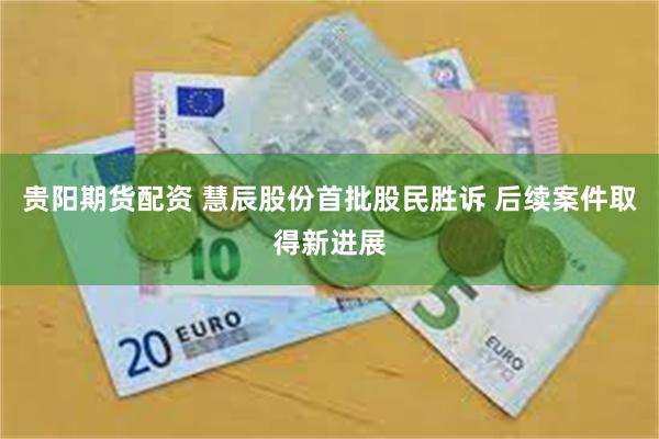 贵阳期货配资 慧辰股份首批股民胜诉 后续案件取得新进展