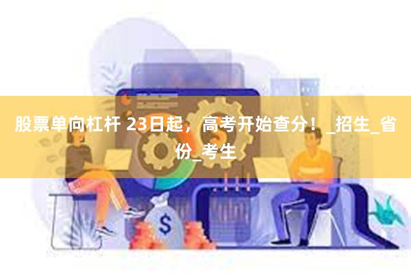 股票单向杠杆 23日起，高考开始查分！_招生_省份_考生