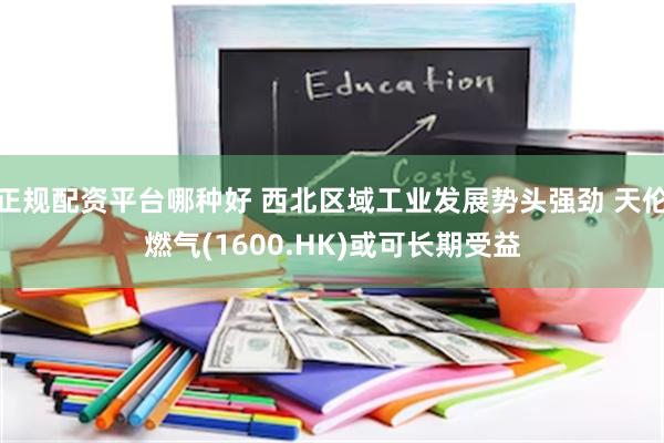 正规配资平台哪种好 西北区域工业发展势头强劲 天伦燃气(16