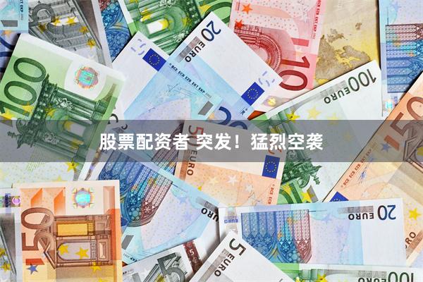 股票配资者 突发！猛烈空袭