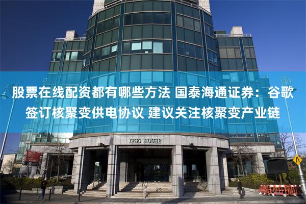 股票在线配资都有哪些方法 国泰海通证券：谷歌签订核聚变供电协