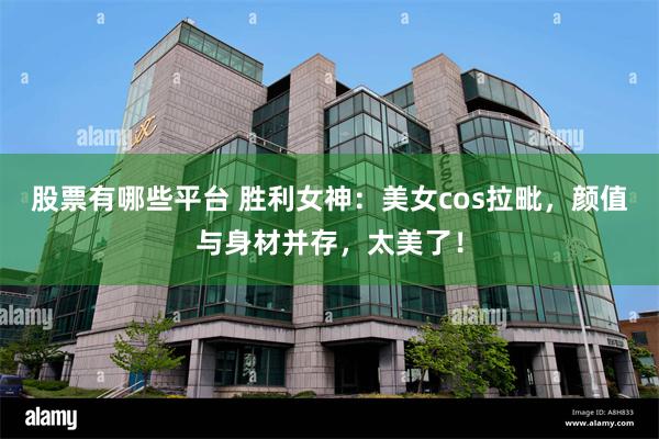 股票有哪些平台 胜利女神：美女cos拉毗，颜值与身材并存，太