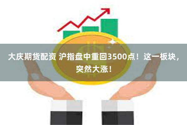大庆期货配资 沪指盘中重回3500点！这一板块，突然大涨！