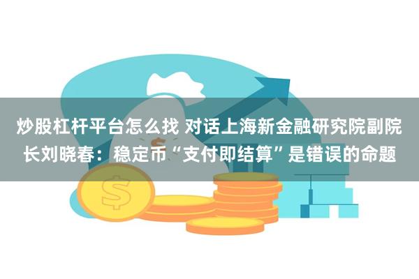 炒股杠杆平台怎么找 对话上海新金融研究院副院长刘晓春：稳定币