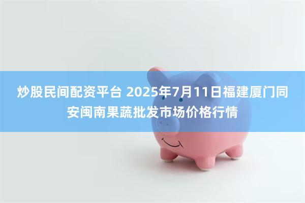 炒股民间配资平台 2025年7月11日福建厦门同安闽南果蔬批发市场价格行情