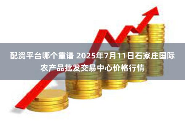 配资平台哪个靠谱 2025年7月11日石家庄国际农产品批发交易中心价格行情