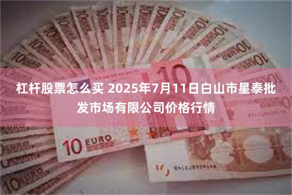 杠杆股票怎么买 2025年7月11日白山市星泰批发市场有限公司价格行情