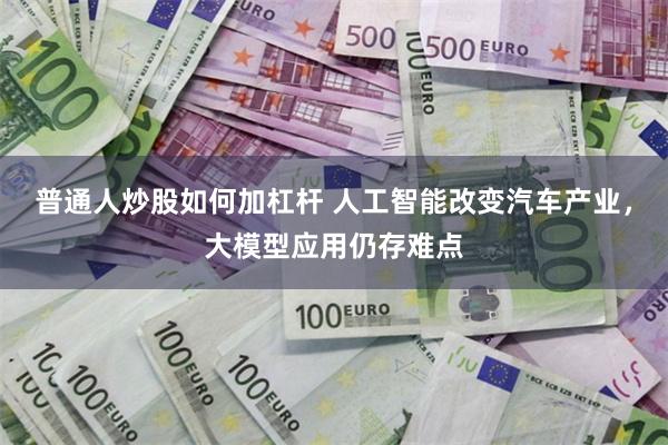 普通人炒股如何加杠杆 人工智能改变汽车产业，大模型应用仍存难